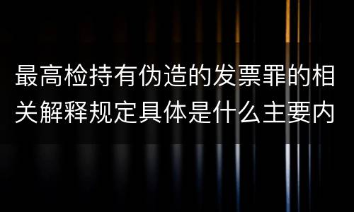 最高检持有伪造的发票罪的相关解释规定具体是什么主要内容