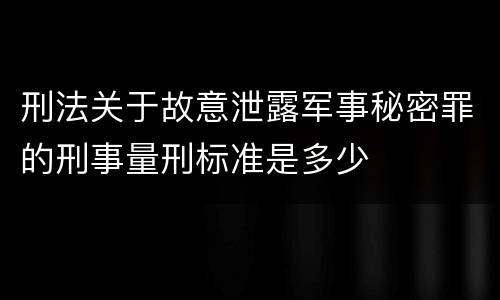 刑法关于故意泄露军事秘密罪的刑事量刑标准是多少