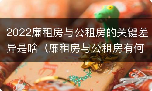 2022廉租房与公租房的关键差异是啥（廉租房与公租房有何区别）