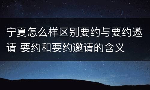 宁夏怎么样区别要约与要约邀请 要约和要约邀请的含义
