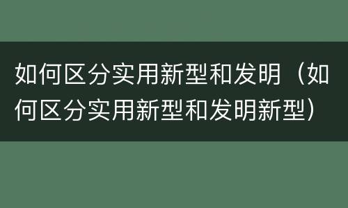 如何区分实用新型和发明（如何区分实用新型和发明新型）