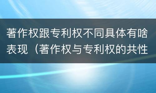 著作权跟专利权不同具体有啥表现（著作权与专利权的共性有）