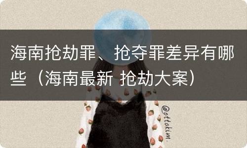 海南抢劫罪、抢夺罪差异有哪些（海南最新 抢劫大案）