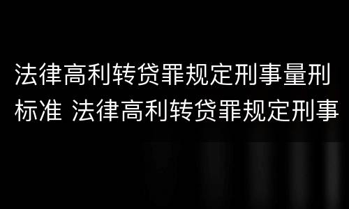 法律高利转贷罪规定刑事量刑标准 法律高利转贷罪规定刑事量刑标准是多少