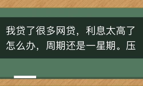 我贷了很多网贷，利息太高了怎么办，周期还是一星期。压力太大还不上了