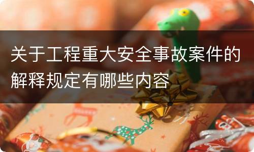 关于工程重大安全事故案件的解释规定有哪些内容