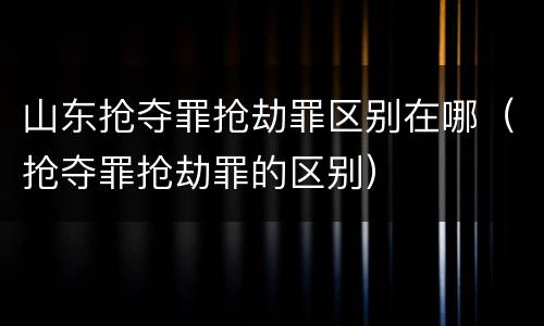 山东抢夺罪抢劫罪区别在哪（抢夺罪抢劫罪的区别）