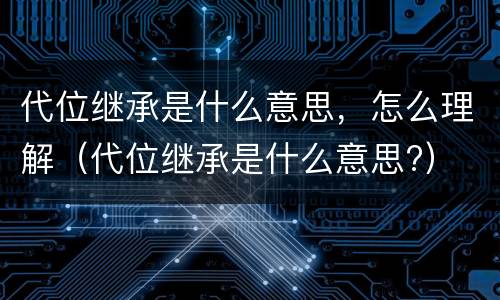 代位继承是什么意思，怎么理解（代位继承是什么意思?）