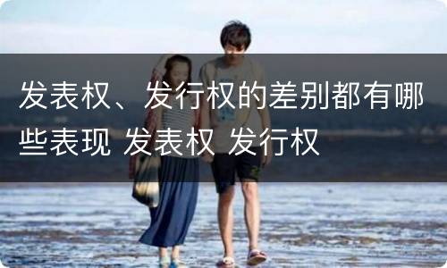 发表权、发行权的差别都有哪些表现 发表权 发行权