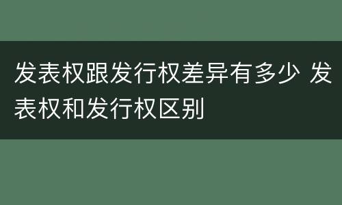 发表权跟发行权差异有多少 发表权和发行权区别