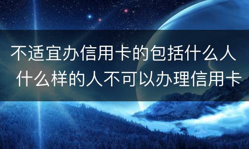 不适宜办信用卡的包括什么人 什么样的人不可以办理信用卡