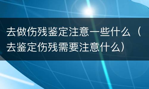 去做伤残鉴定注意一些什么（去鉴定伤残需要注意什么）