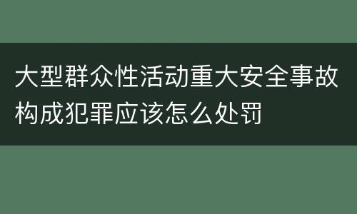 大型群众性活动重大安全事故构成犯罪应该怎么处罚
