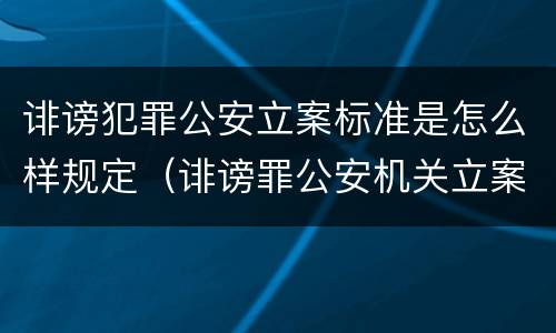 诽谤犯罪公安立案标准是怎么样规定（诽谤罪公安机关立案的要求）