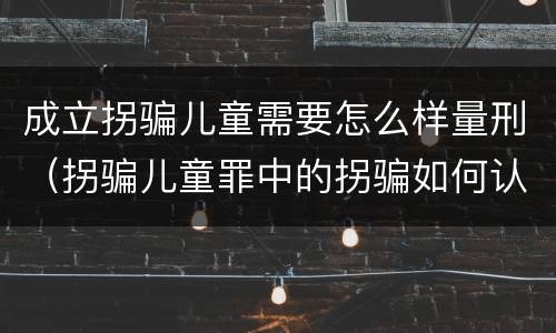 成立拐骗儿童需要怎么样量刑（拐骗儿童罪中的拐骗如何认定）