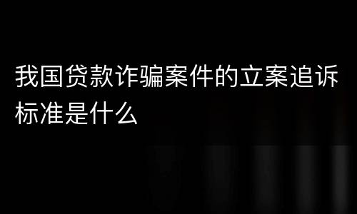 我国贷款诈骗案件的立案追诉标准是什么