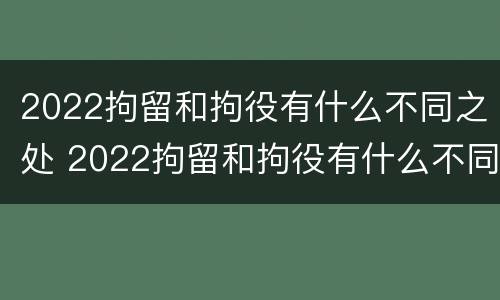 2022拘留和拘役有什么不同之处 2022拘留和拘役有什么不同之处呢