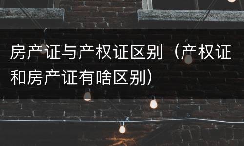 房产证与产权证区别（产权证和房产证有啥区别）