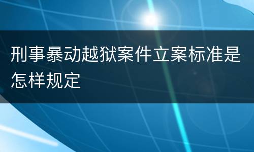 刑事暴动越狱案件立案标准是怎样规定