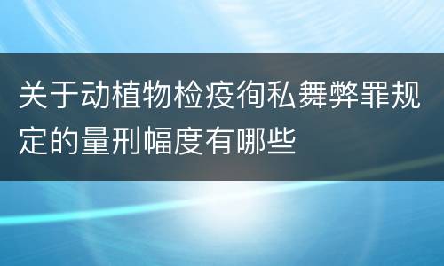关于动植物检疫徇私舞弊罪规定的量刑幅度有哪些