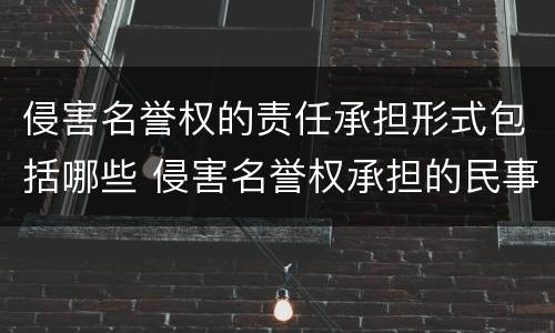 侵害名誉权的责任承担形式包括哪些 侵害名誉权承担的民事责任包括