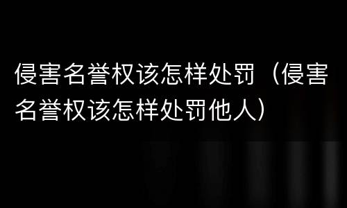 侵害名誉权该怎样处罚（侵害名誉权该怎样处罚他人）