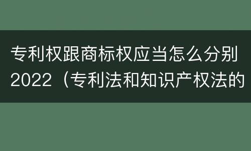 专利权跟商标权应当怎么分别2022（专利法和知识产权法的区别）