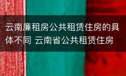 云南廉租房公共租赁住房的具体不同 云南省公共租赁住房