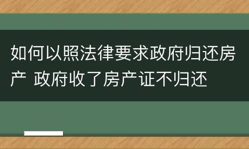 如何以照法律要求政府归还房产 政府收了房产证不归还