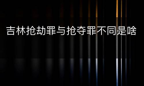 吉林抢劫罪与抢夺罪不同是啥