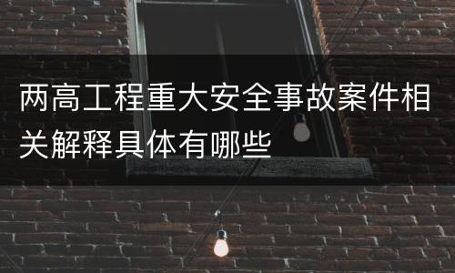 两高工程重大安全事故案件相关解释具体有哪些