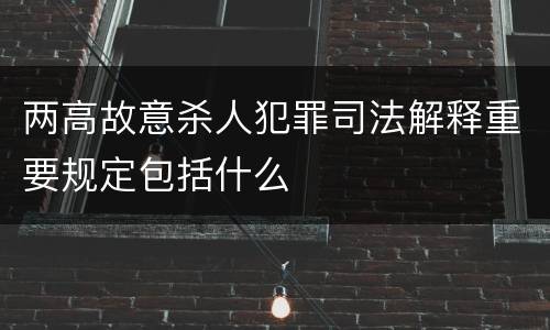 两高故意杀人犯罪司法解释重要规定包括什么