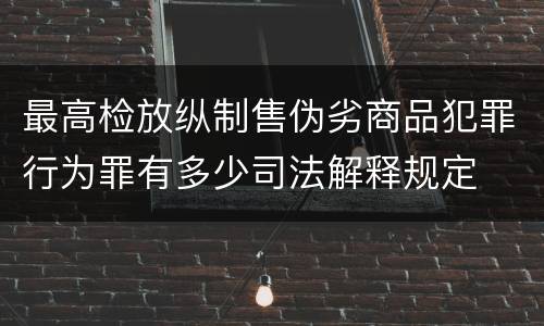 最高检放纵制售伪劣商品犯罪行为罪有多少司法解释规定