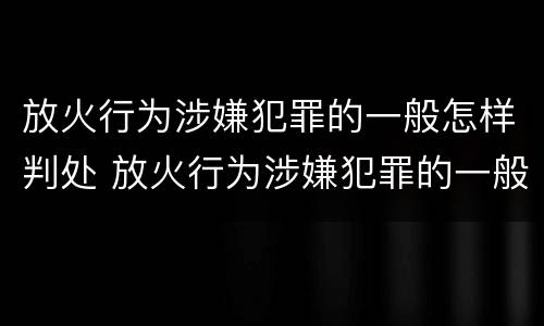 放火行为涉嫌犯罪的一般怎样判处 放火行为涉嫌犯罪的一般怎样判处呢