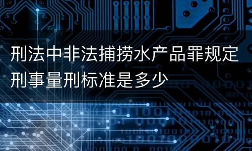 刑法中非法捕捞水产品罪规定刑事量刑标准是多少