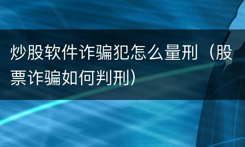 炒股软件诈骗犯怎么量刑（股票诈骗如何判刑）
