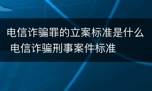 电信诈骗罪的立案标准是什么 电信诈骗刑事案件标准