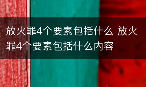 放火罪4个要素包括什么 放火罪4个要素包括什么内容