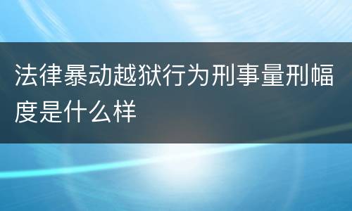 法律暴动越狱行为刑事量刑幅度是什么样