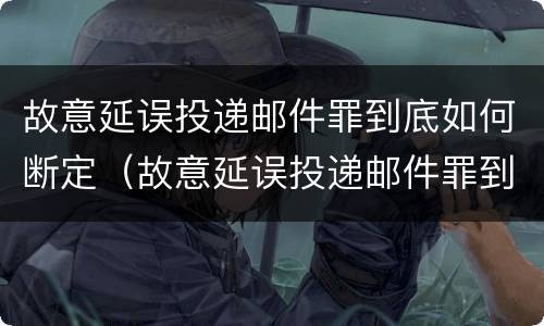 故意延误投递邮件罪到底如何断定（故意延误投递邮件罪到底如何断定责任）