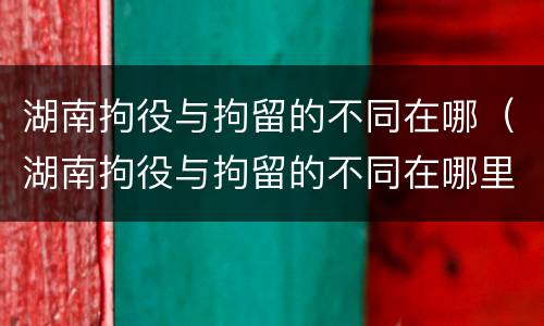 湖南拘役与拘留的不同在哪（湖南拘役与拘留的不同在哪里执行）