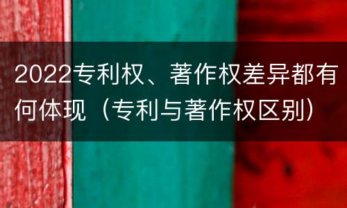 2022专利权、著作权差异都有何体现（专利与著作权区别）