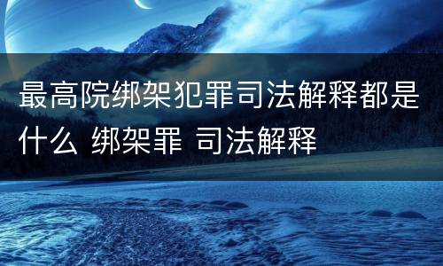 最高院绑架犯罪司法解释都是什么 绑架罪 司法解释