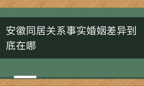 安徽同居关系事实婚姻差异到底在哪