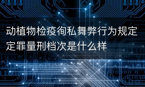 动植物检疫徇私舞弊行为规定定罪量刑档次是什么样