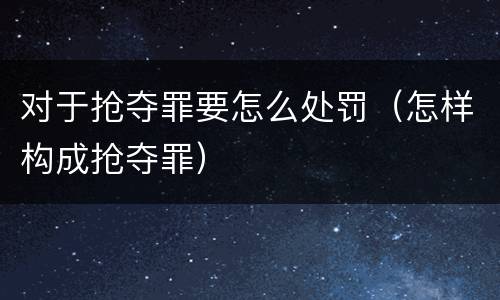 对于抢夺罪要怎么处罚（怎样构成抢夺罪）