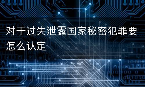 对于过失泄露国家秘密犯罪要怎么认定