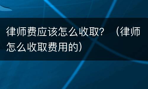 律师费应该怎么收取？（律师怎么收取费用的）