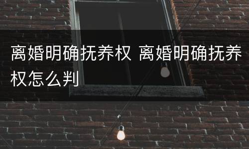 离婚明确抚养权 离婚明确抚养权怎么判