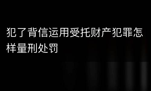 犯了背信运用受托财产犯罪怎样量刑处罚